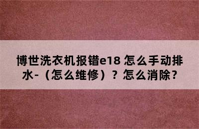 博世洗衣机报错e18 怎么手动排水-（怎么维修）？怎么消除？